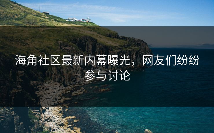 海角社区最新内幕曝光，网友们纷纷参与讨论