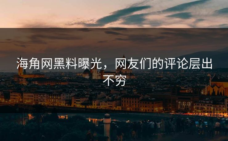 海角网黑料曝光，网友们的评论层出不穷