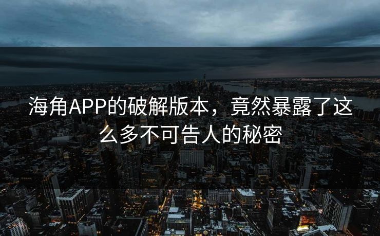 海角APP的破解版本，竟然暴露了这么多不可告人的秘密