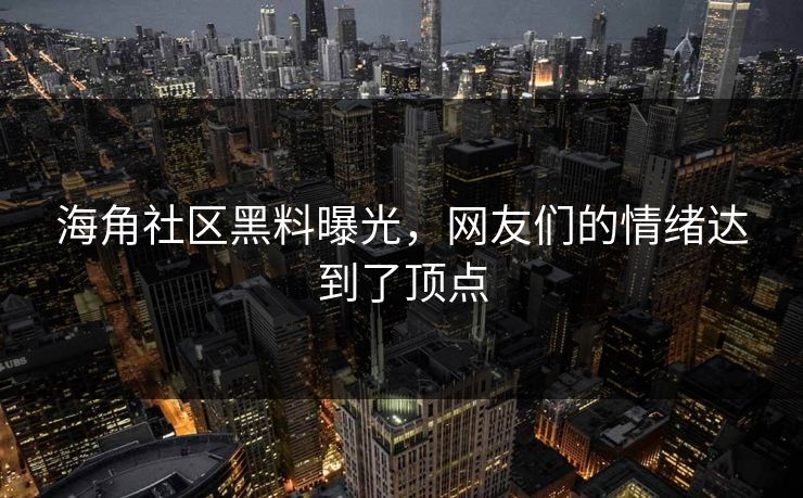 海角社区黑料曝光，网友们的情绪达到了顶点