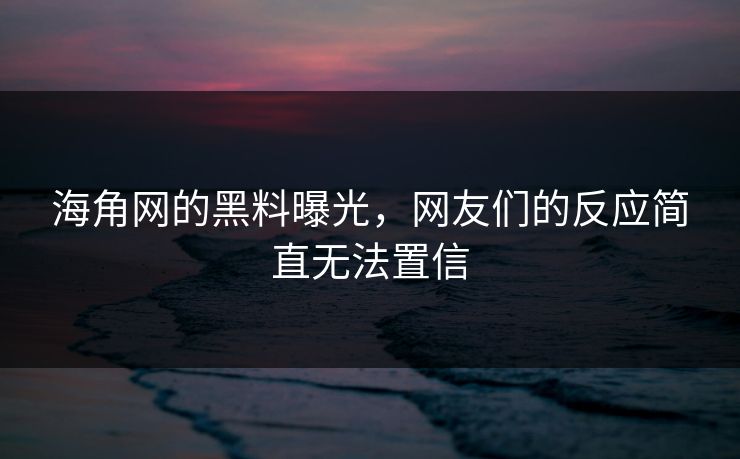 海角网的黑料曝光，网友们的反应简直无法置信
