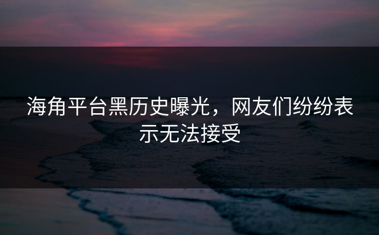 海角平台黑历史曝光，网友们纷纷表示无法接受