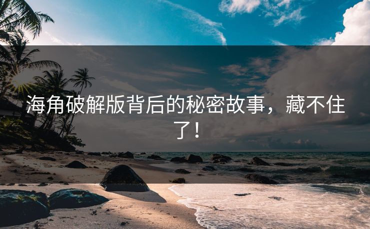 海角破解版背后的秘密故事，藏不住了！