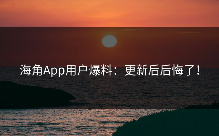 海角App用户爆料：更新后后悔了！