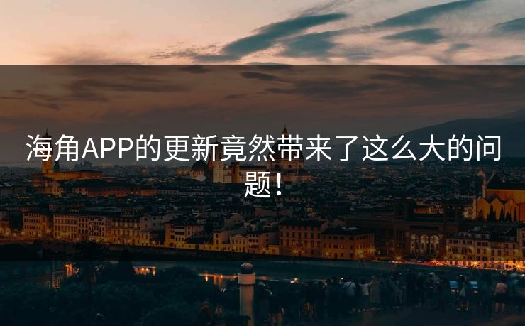 海角APP的更新竟然带来了这么大的问题！
