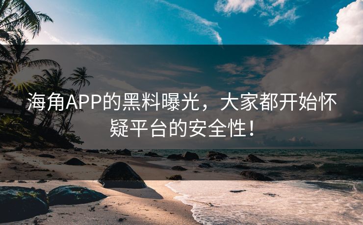 海角APP的黑料曝光，大家都开始怀疑平台的安全性！