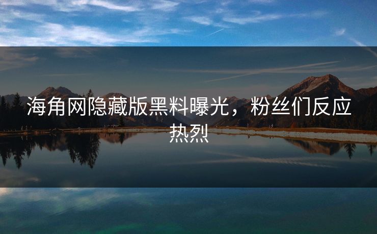 海角网隐藏版黑料曝光，粉丝们反应热烈