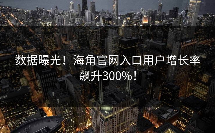 数据曝光！海角官网入口用户增长率飙升300%！