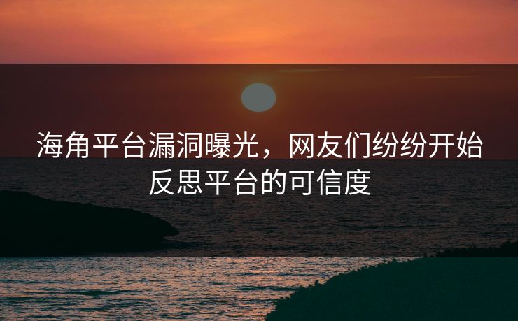 海角平台漏洞曝光，网友们纷纷开始反思平台的可信度