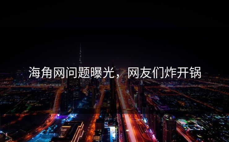 海角网问题曝光，网友们炸开锅
