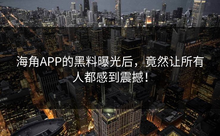 海角APP的黑料曝光后，竟然让所有人都感到震撼！