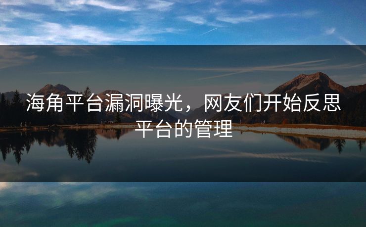 海角平台漏洞曝光，网友们开始反思平台的管理