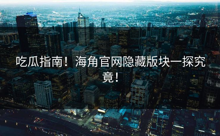 吃瓜指南！海角官网隐藏版块一探究竟！