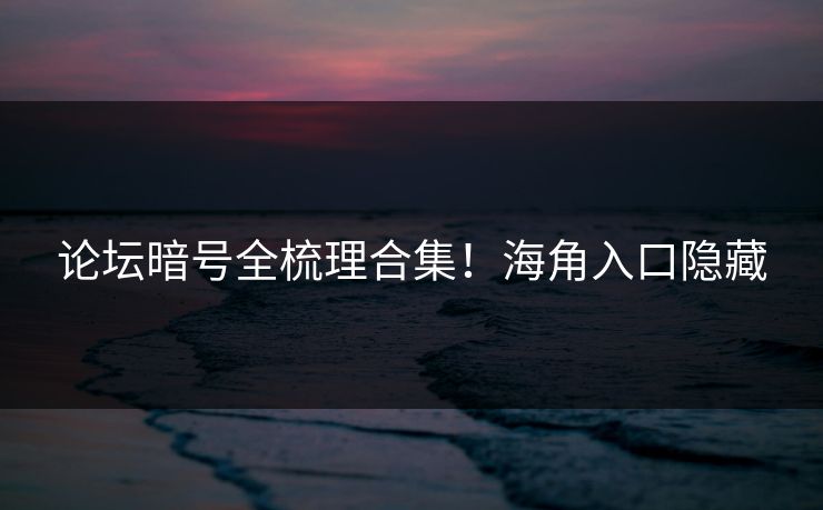 论坛暗号全梳理合集！海角入口隐藏