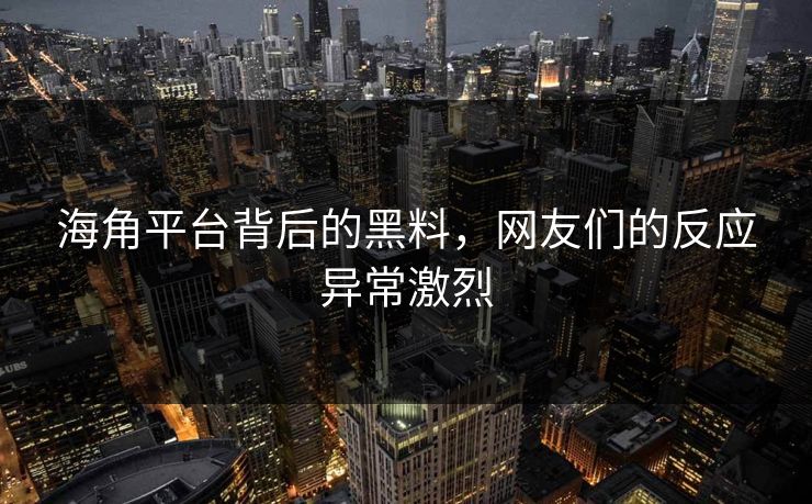 海角平台背后的黑料，网友们的反应异常激烈