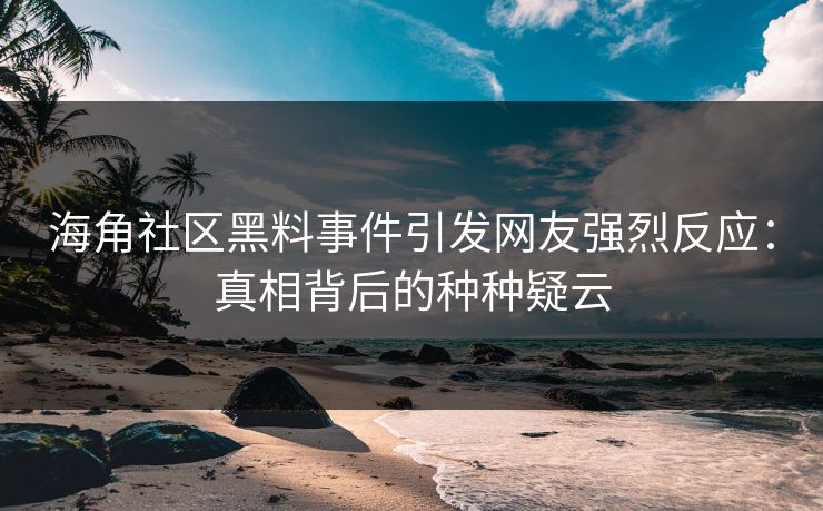 海角社区黑料事件引发网友强烈反应：真相背后的种种疑云