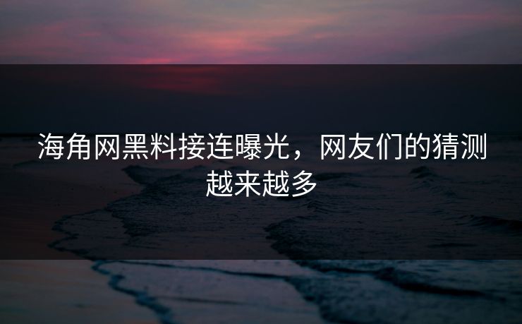 海角网黑料接连曝光，网友们的猜测越来越多
