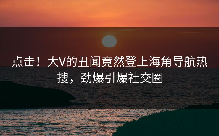 点击！大V的丑闻竟然登上海角导航热搜，劲爆引爆社交圈