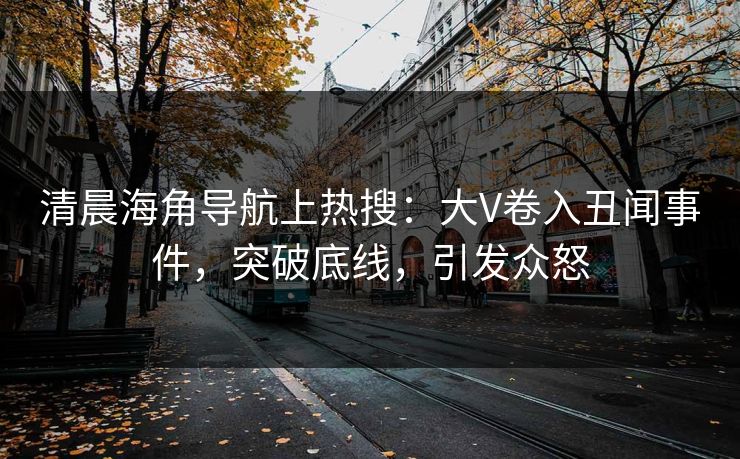 清晨海角导航上热搜：大V卷入丑闻事件，突破底线，引发众怒