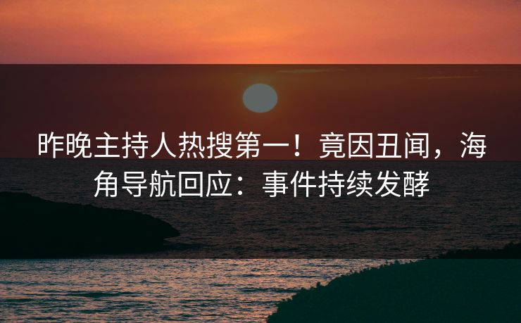 昨晚主持人热搜第一！竟因丑闻，海角导航回应：事件持续发酵