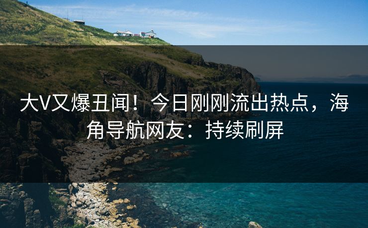 大V又爆丑闻！今日刚刚流出热点，海角导航网友：持续刷屏