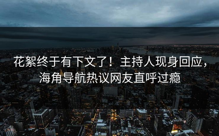花絮终于有下文了！主持人现身回应，海角导航热议网友直呼过瘾