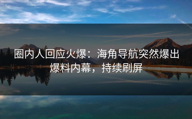 圈内人回应火爆：海角导航突然爆出爆料内幕，持续刷屏