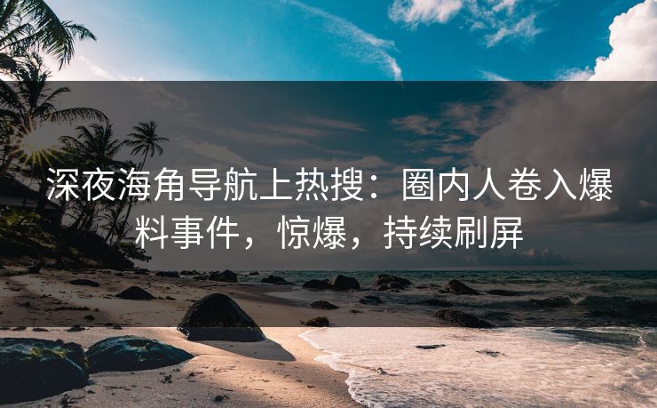 深夜海角导航上热搜：圈内人卷入爆料事件，惊爆，持续刷屏