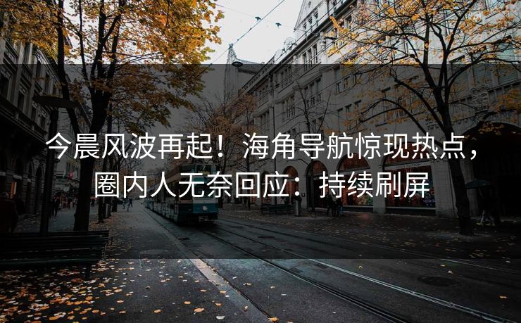 今晨风波再起！海角导航惊现热点，圈内人无奈回应：持续刷屏