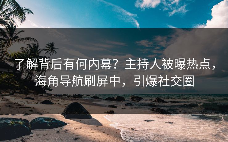 了解背后有何内幕？主持人被曝热点，海角导航刷屏中，引爆社交圈