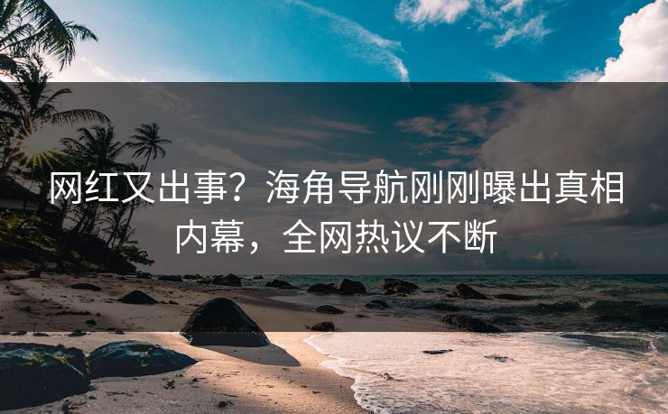 网红又出事？海角导航刚刚曝出真相内幕，全网热议不断