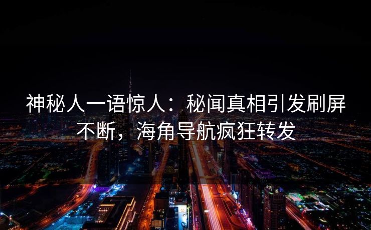 神秘人一语惊人：秘闻真相引发刷屏不断，海角导航疯狂转发