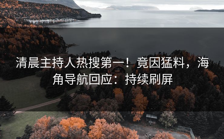 清晨主持人热搜第一！竟因猛料，海角导航回应：持续刷屏