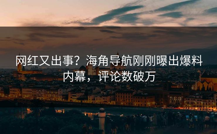 网红又出事？海角导航刚刚曝出爆料内幕，评论数破万