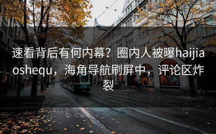 速看背后有何内幕？圈内人被曝haijiaoshequ，海角导航刷屏中，评论区炸裂