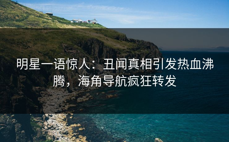 明星一语惊人：丑闻真相引发热血沸腾，海角导航疯狂转发