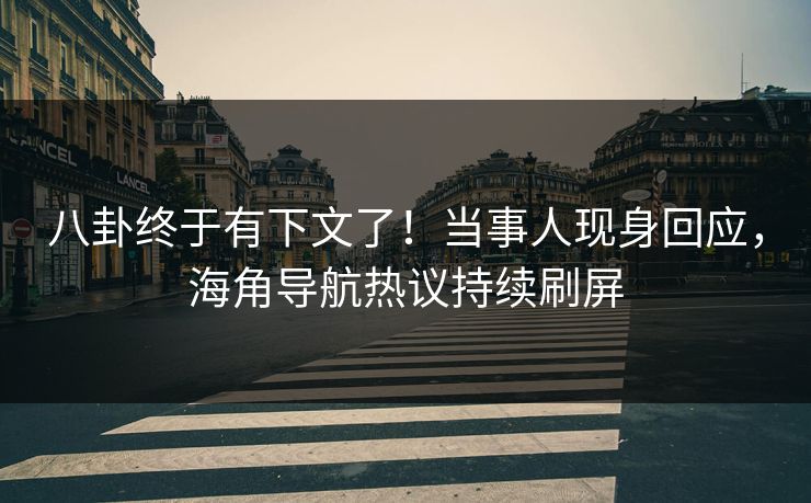 八卦终于有下文了！当事人现身回应，海角导航热议持续刷屏
