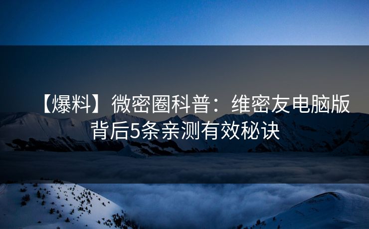 【爆料】微密圈科普：维密友电脑版背后5条亲测有效秘诀