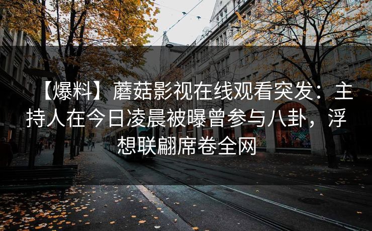 【爆料】蘑菇影视在线观看突发：主持人在今日凌晨被曝曾参与八卦，浮想联翩席卷全网