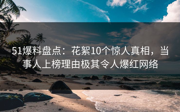 51爆料盘点：花絮10个惊人真相，当事人上榜理由极其令人爆红网络
