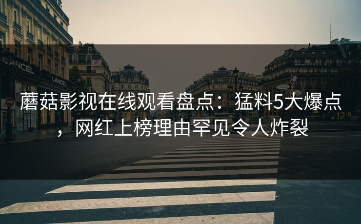蘑菇影视在线观看盘点：猛料5大爆点，网红上榜理由罕见令人炸裂