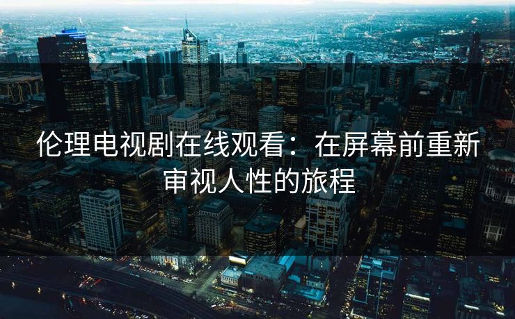 伦理电视剧在线观看：在屏幕前重新审视人性的旅程