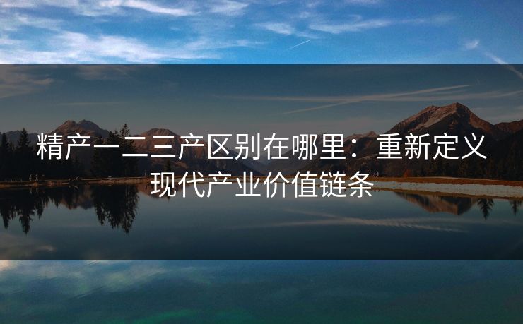 精产一二三产区别在哪里：重新定义现代产业价值链条