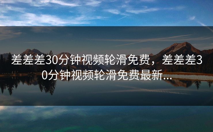差差差30分钟视频轮滑免费，差差差30分钟视频轮滑免费最新...