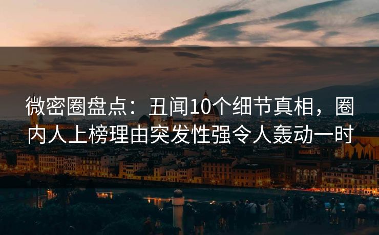 微密圈盘点：丑闻10个细节真相，圈内人上榜理由突发性强令人轰动一时