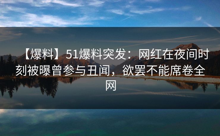 【爆料】51爆料突发：网红在夜间时刻被曝曾参与丑闻，欲罢不能席卷全网