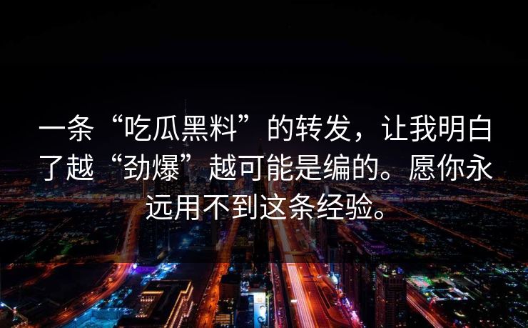 一条“吃瓜黑料”的转发，让我明白了越“劲爆”越可能是编的。愿你永远用不到这条经验。