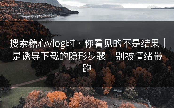 搜索糖心vlog时 · 你看见的不是结果｜是诱导下载的隐形步骤｜别被情绪带跑
