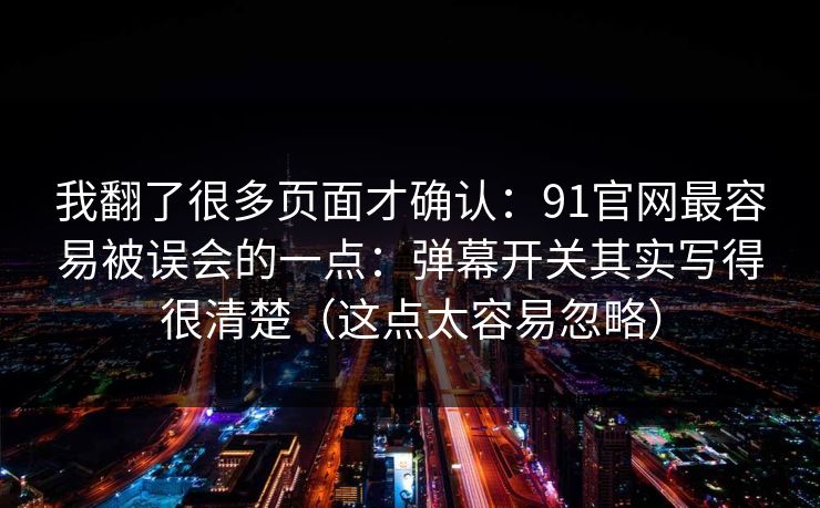 我翻了很多页面才确认：91官网最容易被误会的一点：弹幕开关其实写得很清楚（这点太容易忽略）