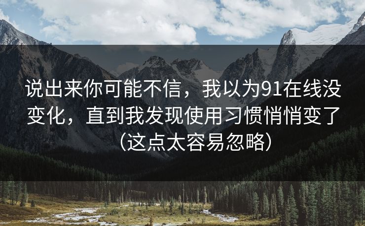 说出来你可能不信，我以为91在线没变化，直到我发现使用习惯悄悄变了（这点太容易忽略）